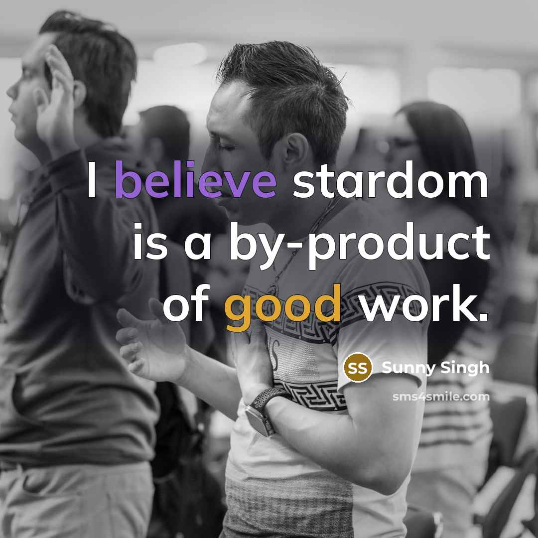 “I believe stardom is a by-product of good work.…” quote by Sunny Singh