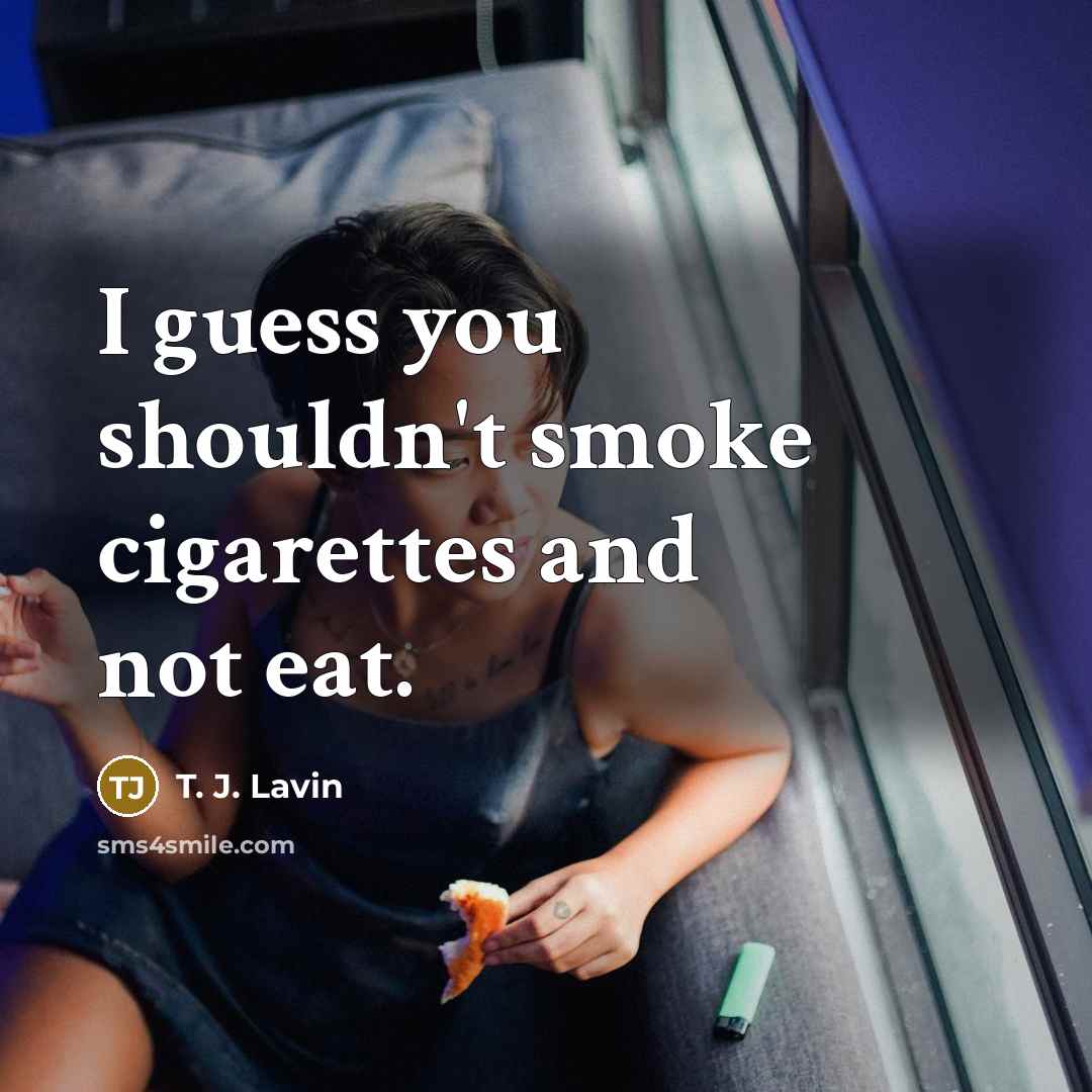 “I guess you shouldn't smoke cigarettes and not eat.” quote by T. J. Lavin
