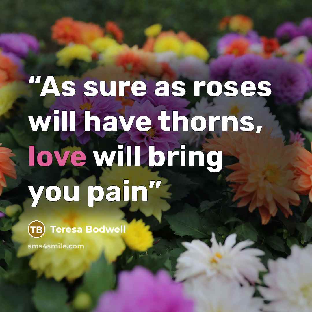 “As sure as roses will have thorns, love will bring you pain” quote by Teresa Bodwell