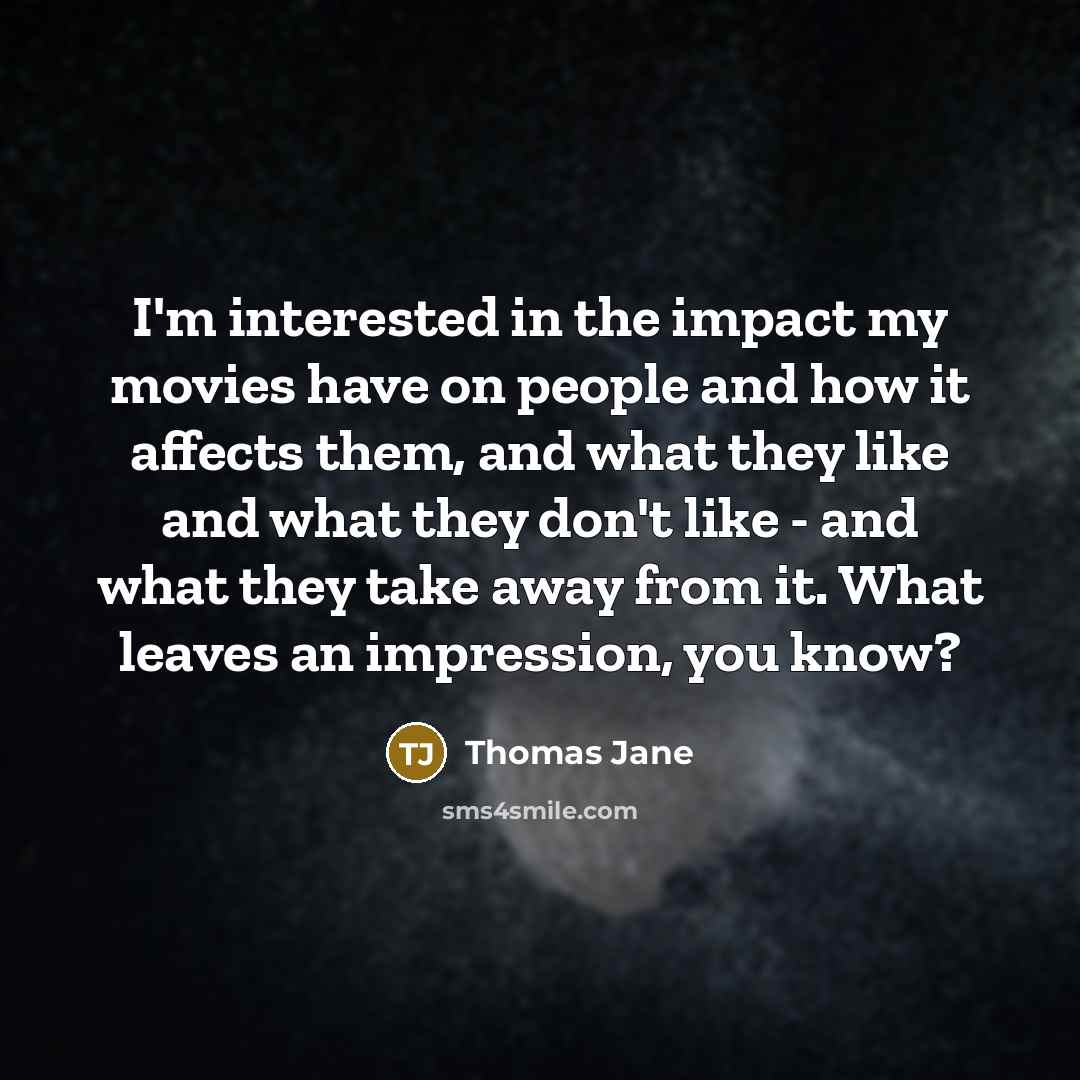 “I'm interested in the impact my movies have on people and how it affects them, and what they like and what they don't like - and what they take away from it. What leaves an impression, you know?” quote by Thomas Jane