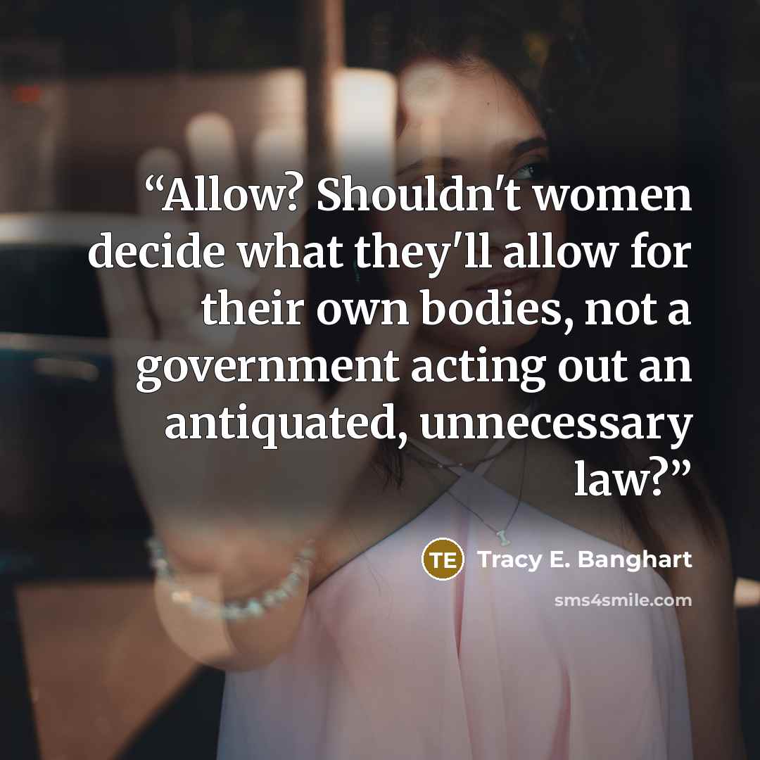 “Allow? Shouldn't women decide what they'll allow for their own bodies, not a government acting out an antiquated, unnecessary law?” quote by Tracy E. Banghart