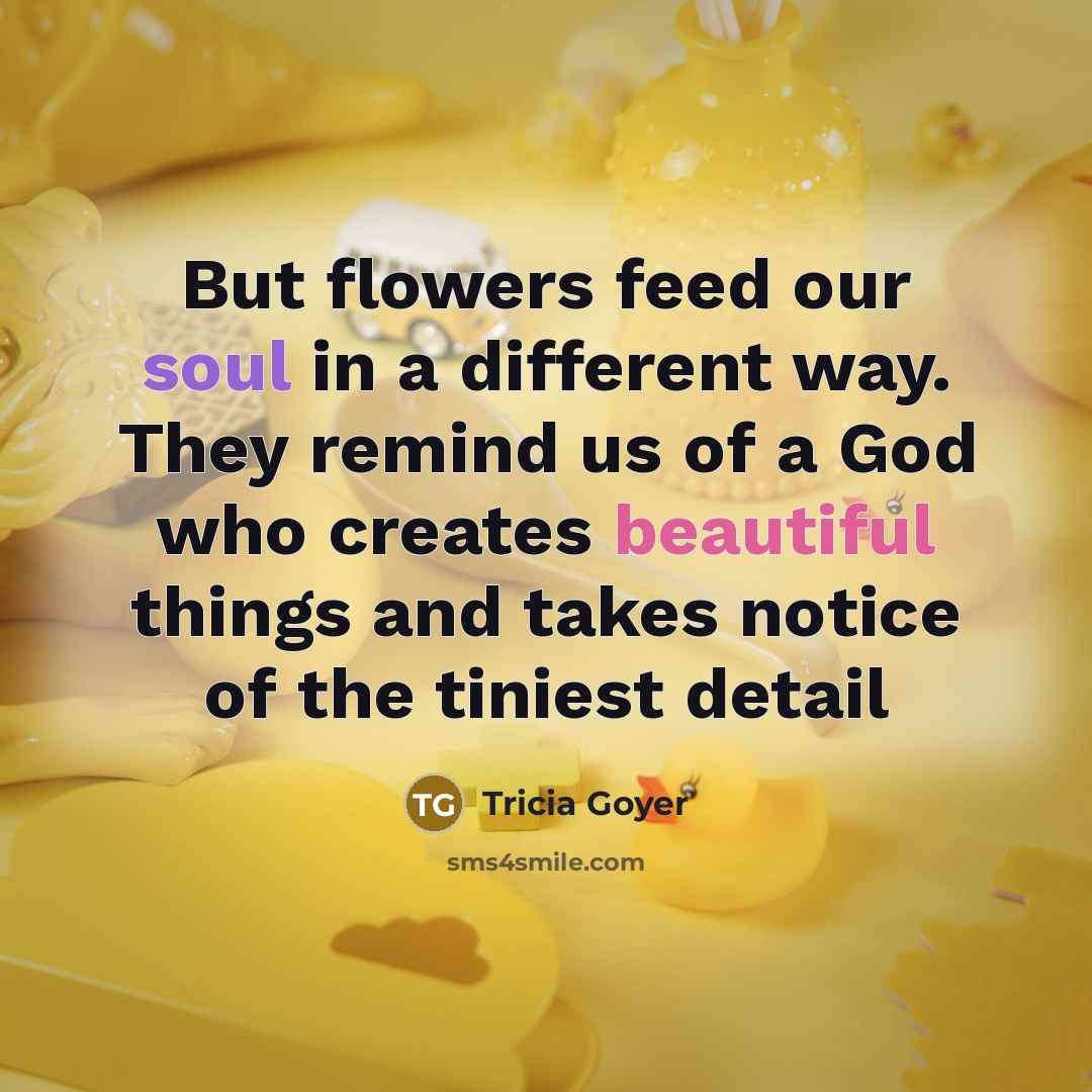 “But flowers feed our soul in a different way. They…” quote by Tricia Goyer
