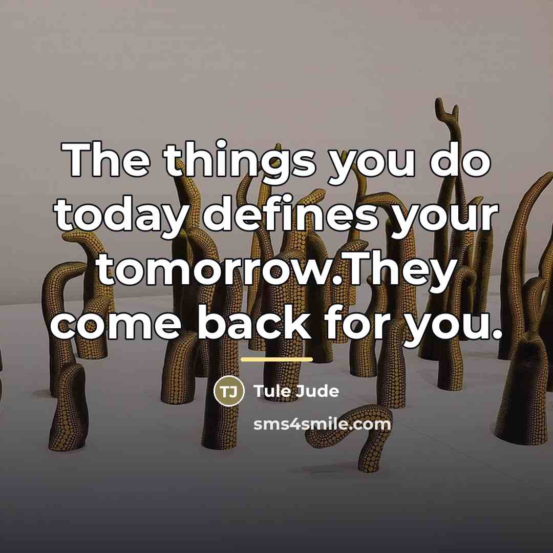 “The things you do today defines your tomorrow.They come back…” quote by Tule Jude