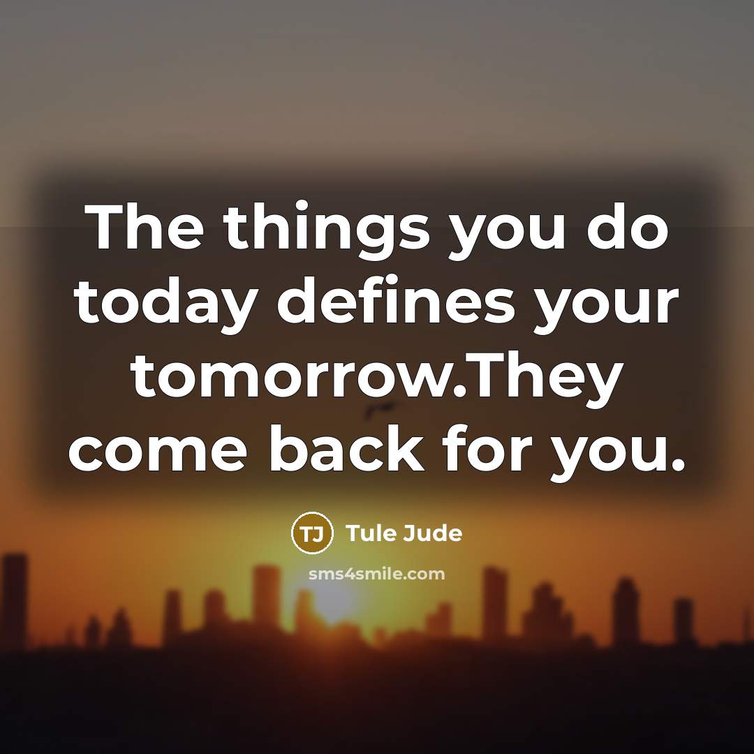“The things you do today defines your tomorrow.They come back for you.” quote by Tule Jude