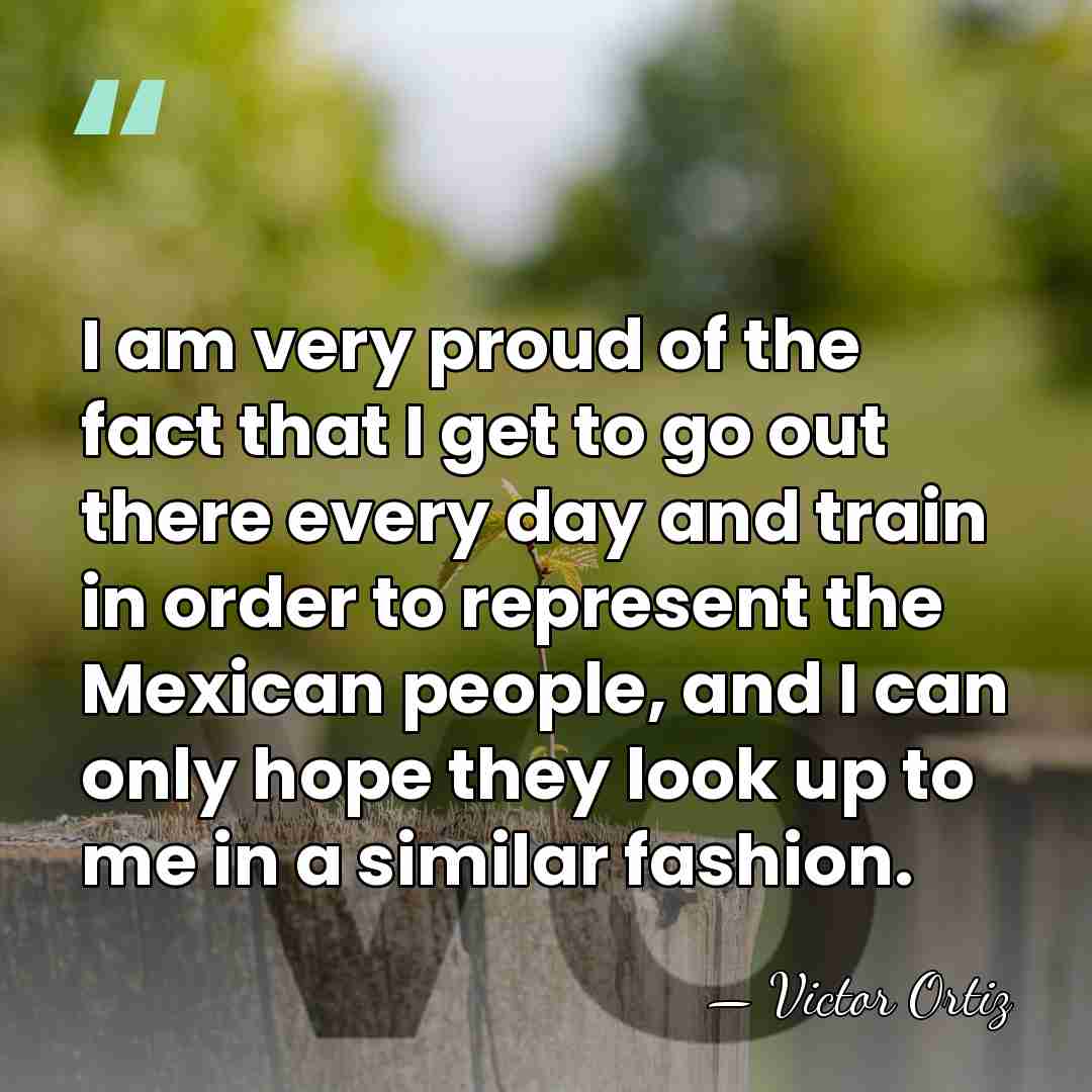 I am very proud of the fact that I get to go&hellip; - Victor Ortiz