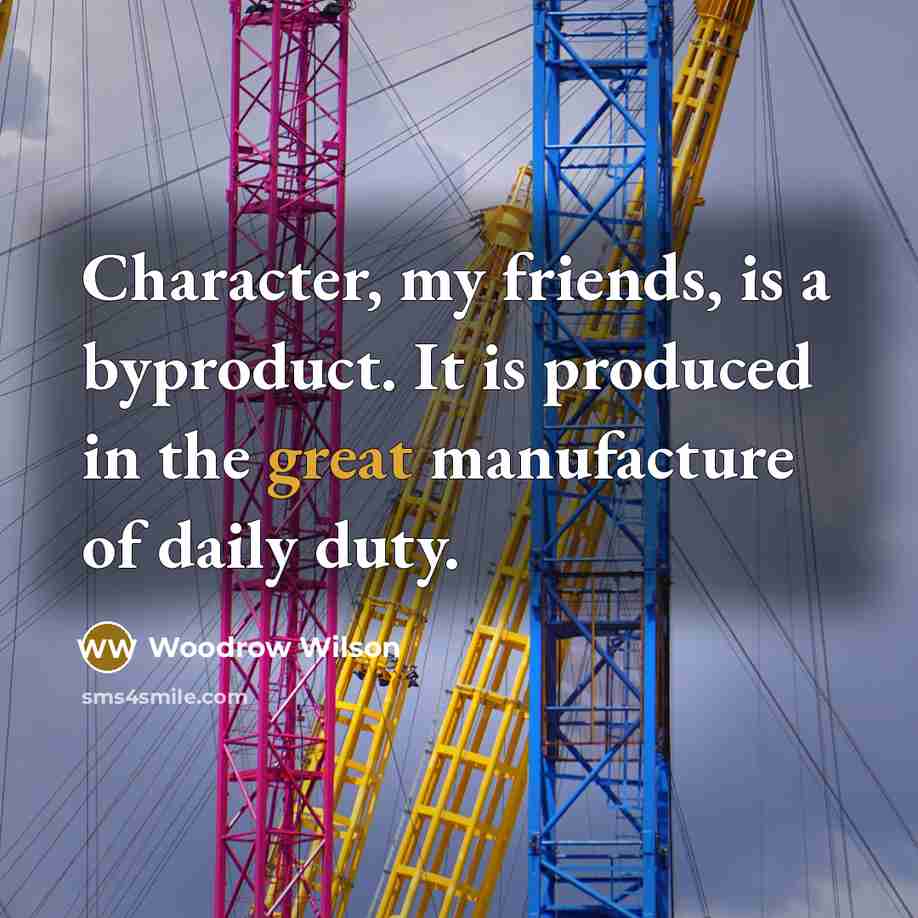 “Character, my friends, is a byproduct. It is produced in…” quote by Woodrow Wilson