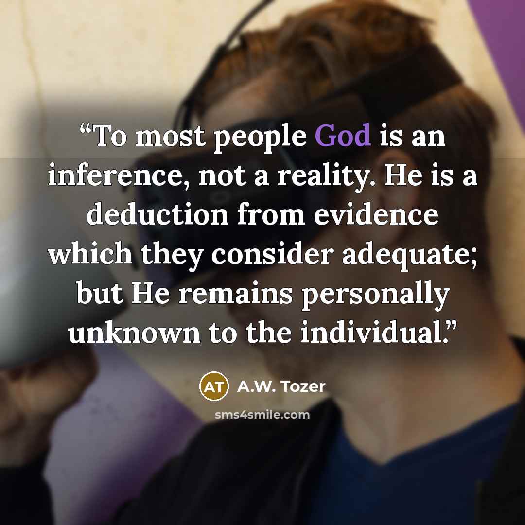 “To most people God is an inference, not a reality. He is a deduction from evidence which they consider adequate; but He remains personally unknown to the individual.” quote by A.W. Tozer