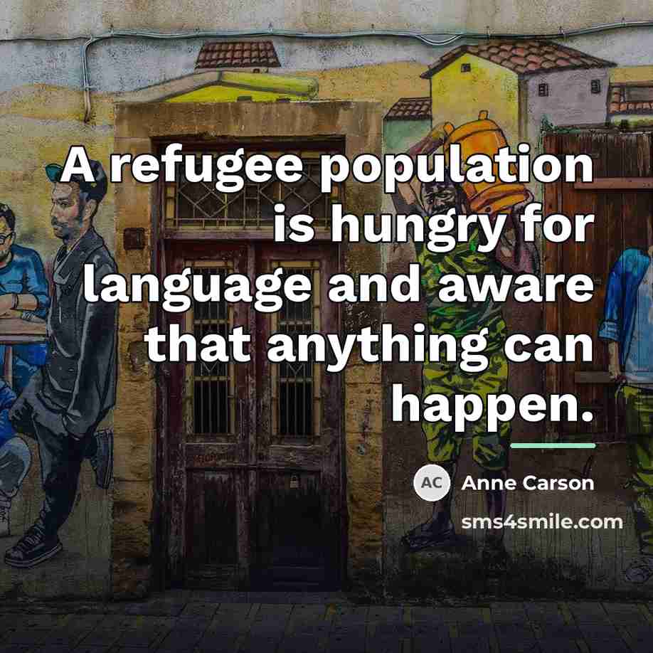 “A refugee population is hungry for language and aware that…” quote by Anne Carson