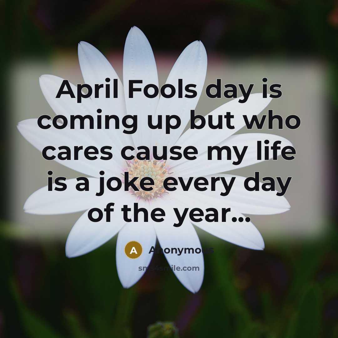 “April Fools day is coming up but who cares cause my life is a joke every day of the year...” quote by Anonymous