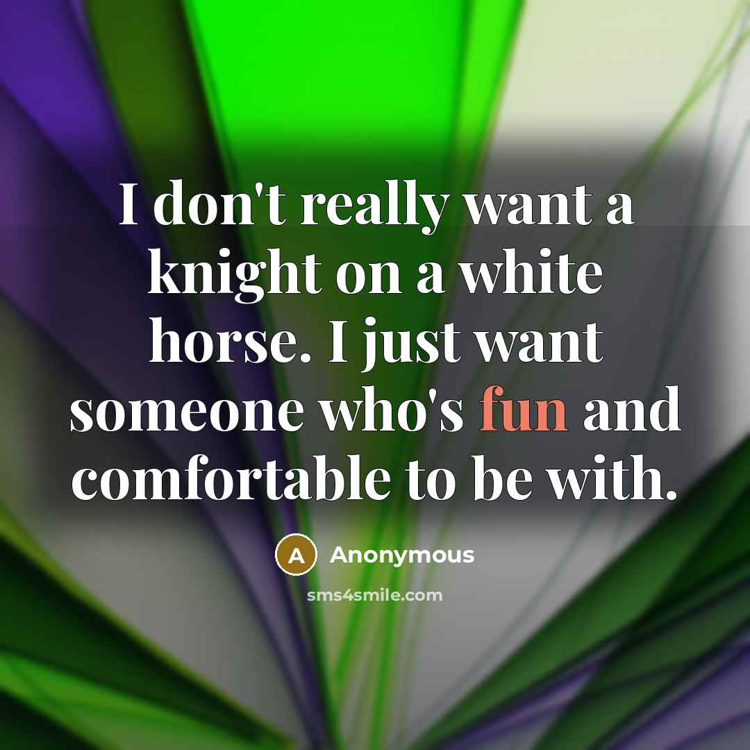 “I don't really want a knight on a white horse. I just want someone who's fun and comfortable to be with.” quote by Anonymous