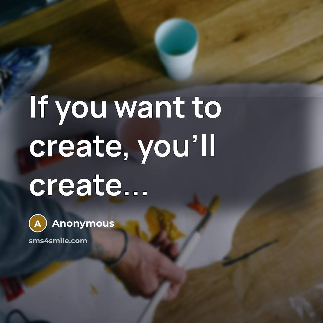 “If you want to create, you'll create...” quote by Anonymous