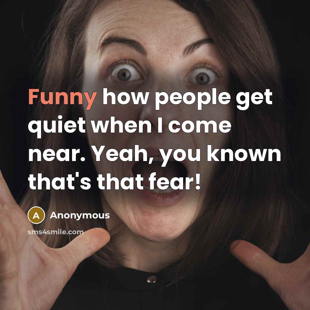 “Funny how people get quiet when I come near. Yeah, you known that's that fear!” quote by Anonymous