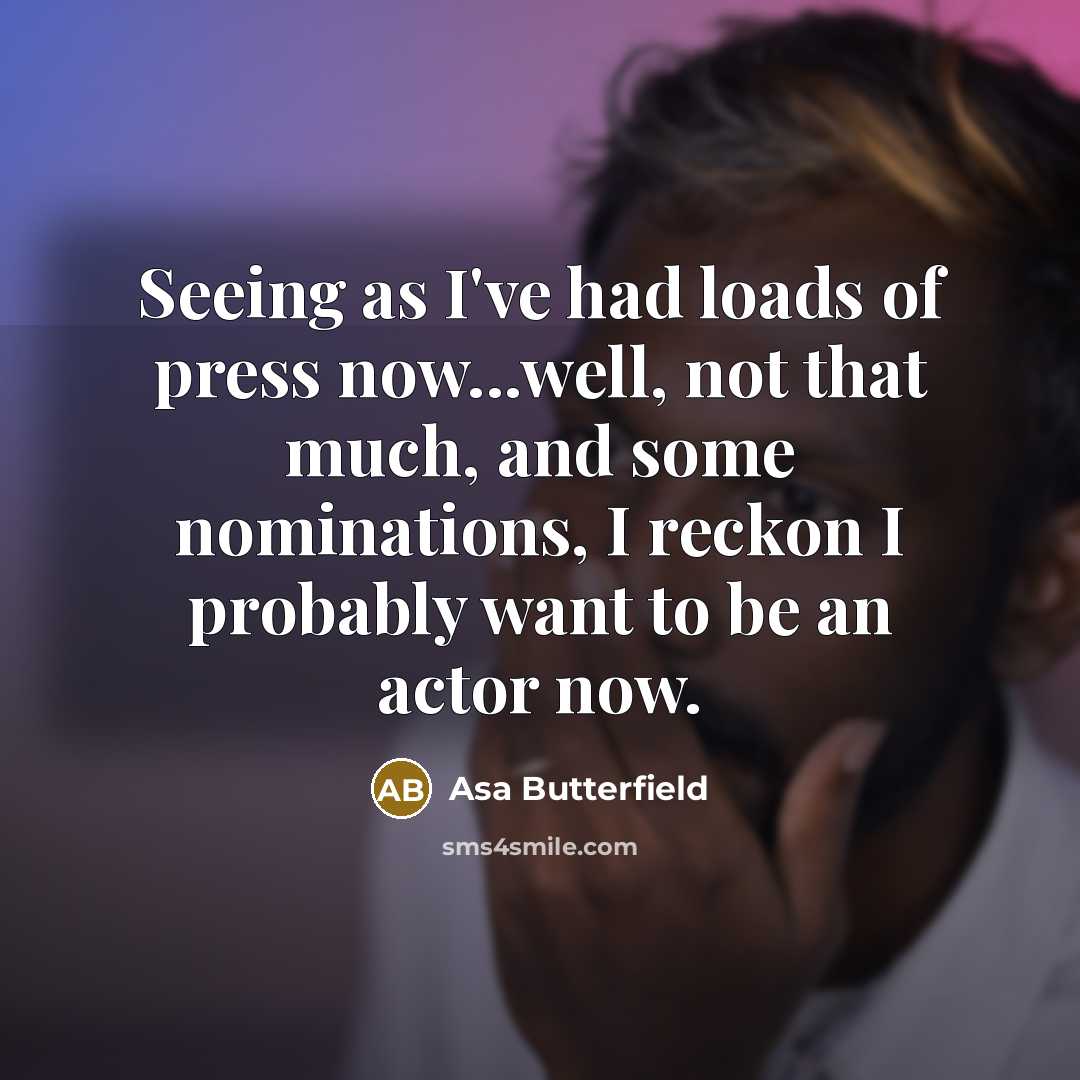 “Seeing as I've had loads of press now...well, not that much, and some nominations, I reckon I probably want to be an actor now.” quote by Asa Butterfield