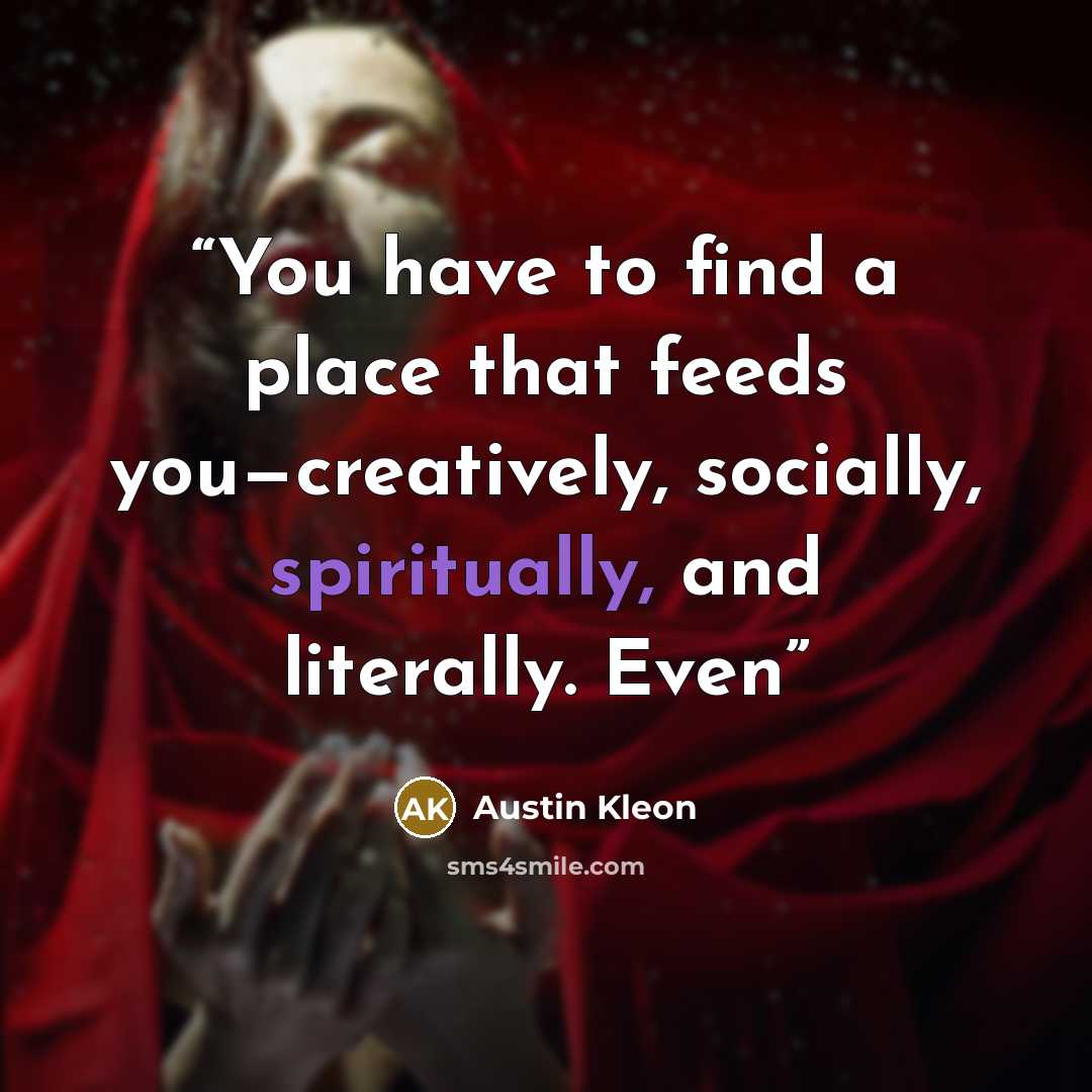 “You have to find a place that feeds you—creatively, socially, spiritually, and literally. Even” quote by Austin Kleon