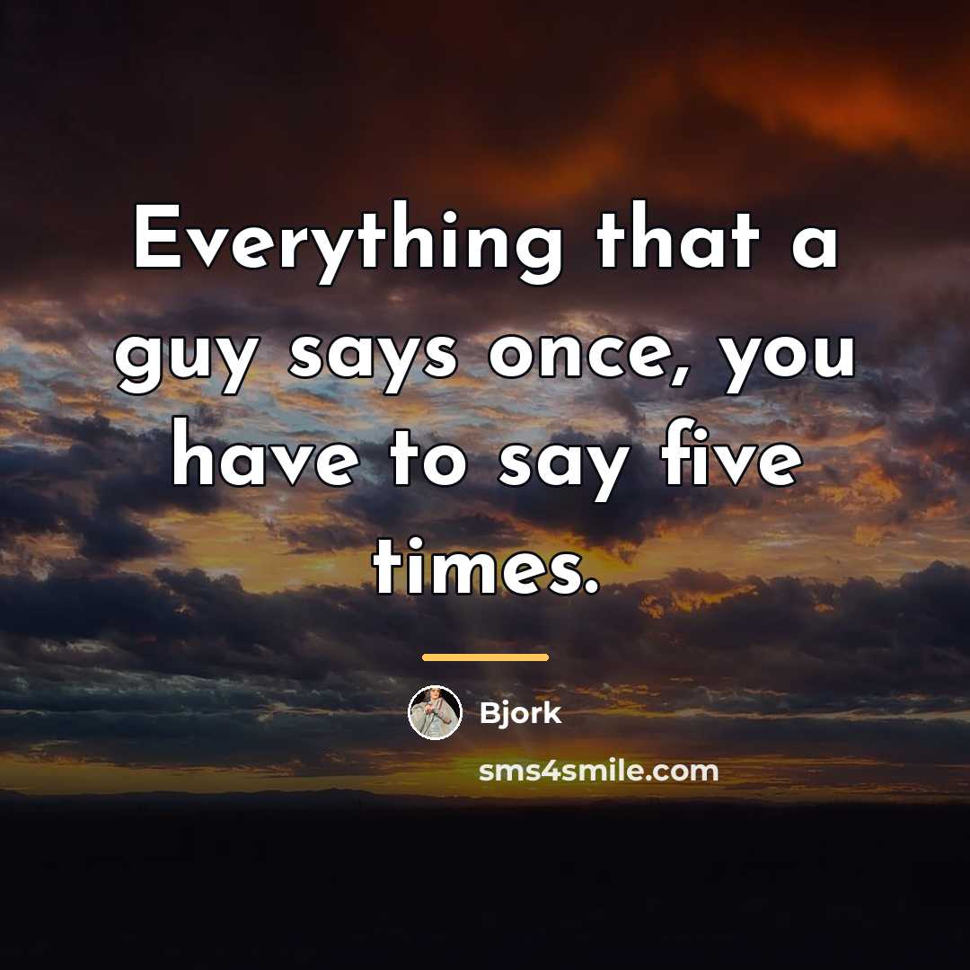 “Everything that a guy says once, you have to say…” quote by Bjork