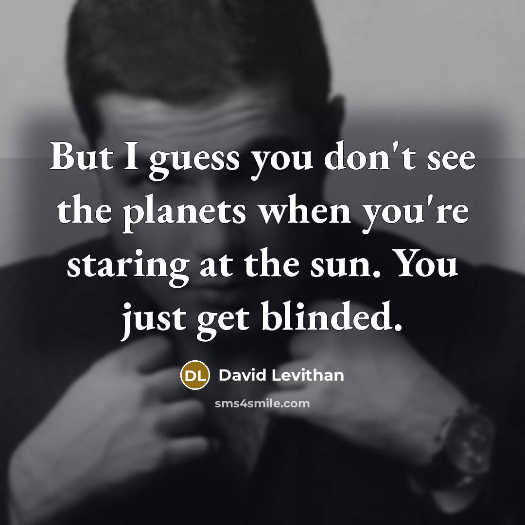 “But I guess you don't see the planets when you're staring at the sun. You just get blinded.” quote by David Levithan
