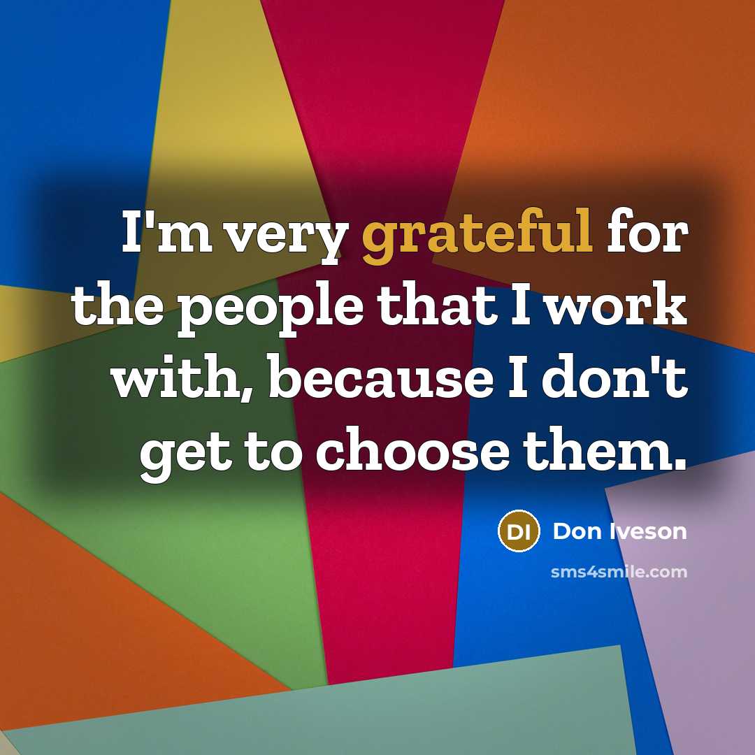 “I'm very grateful for the people that I work with, because I don't get to choose them.” quote by Don Iveson