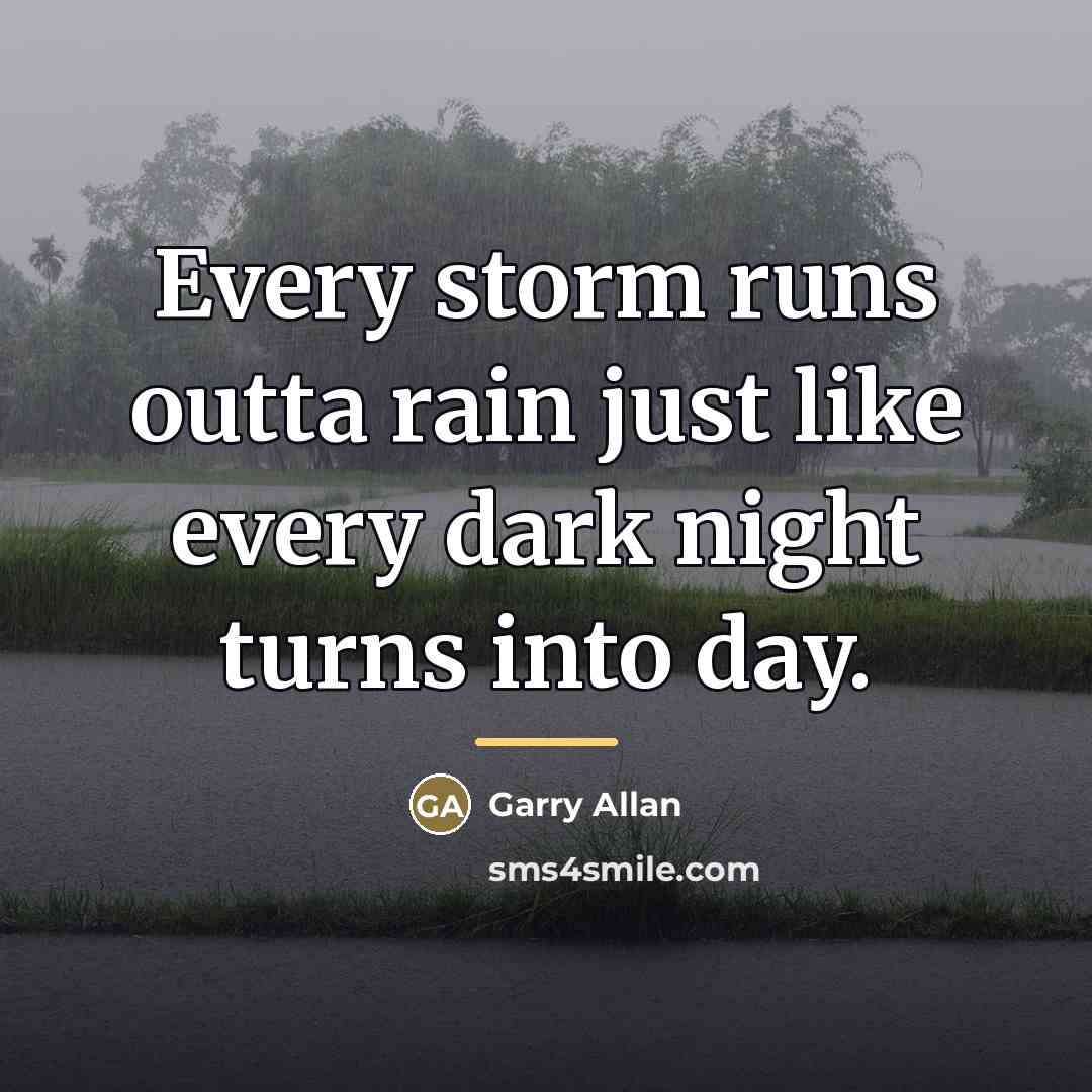 “Every storm runs outta rain just like every dark night…” quote by Garry Allan