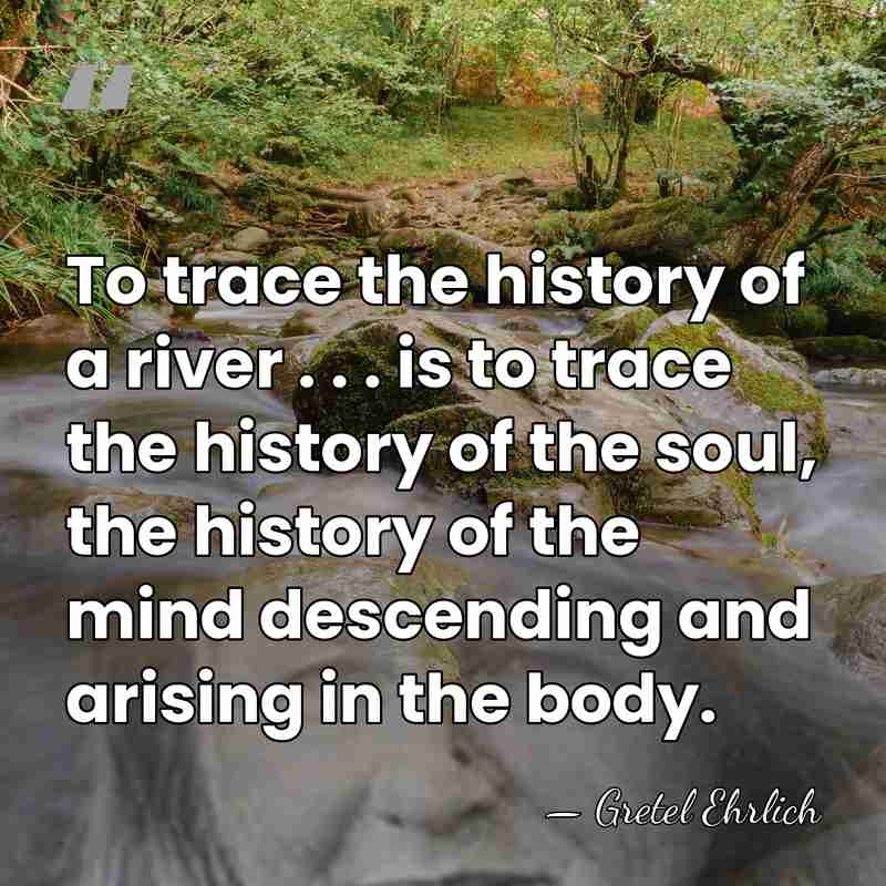 To trace the history of a river . . . is to&hellip; - Gretel Ehrlich