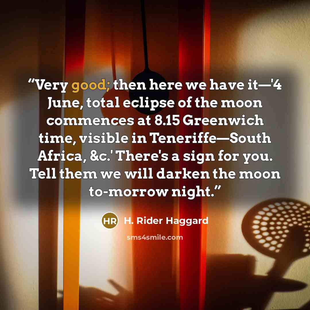 “Very good; then here we have it—'4 June, total eclipse of the moon commences at 8.15 Greenwich time, visible in Teneriffe—South Africa, &c.' There's a sign for you. Tell them we will darken the moon to-morrow night.” quote by H. Rider Haggard