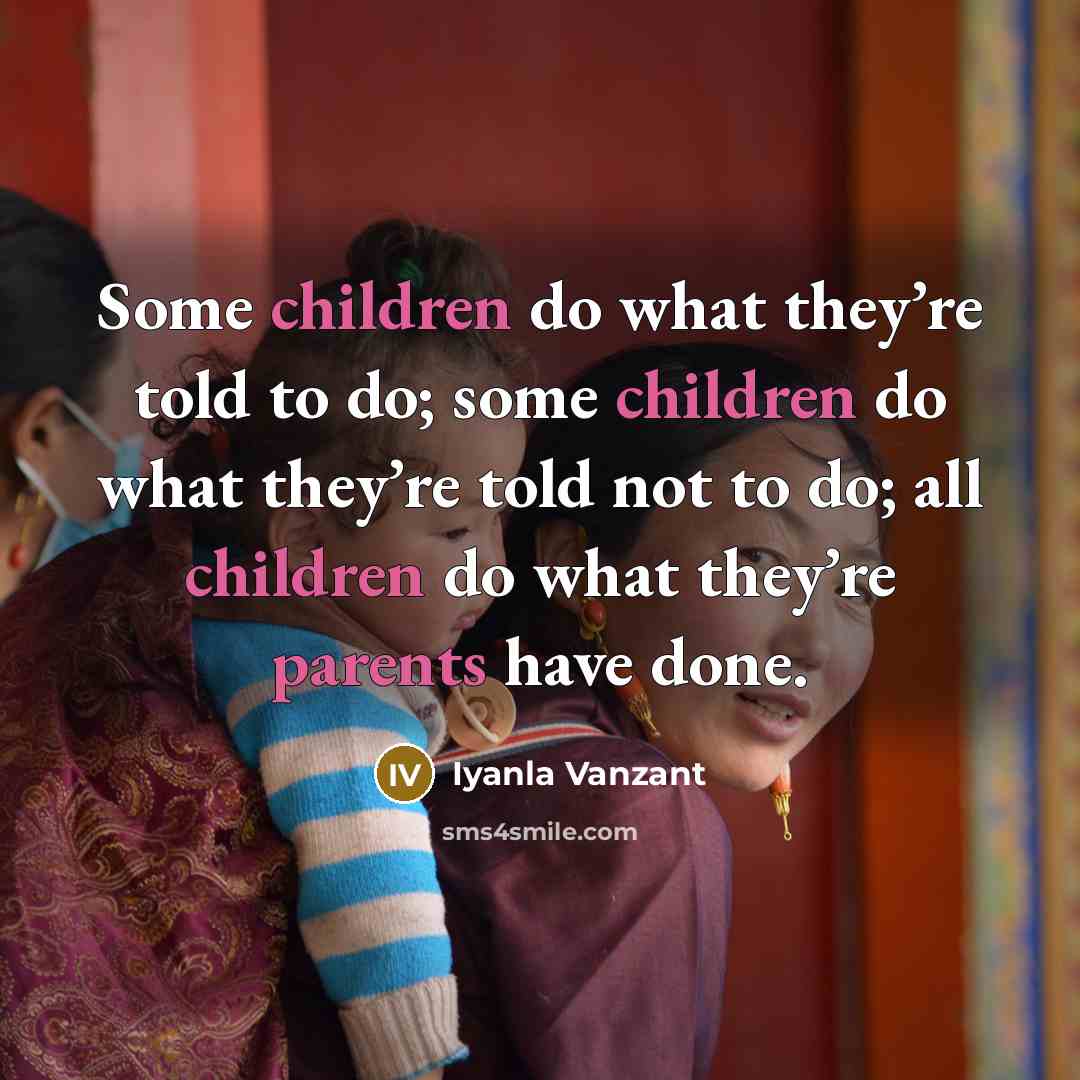“Some children do what they’re told to do; some children do what they’re told not to do; all children do what they’re parents have done.” quote by Iyanla Vanzant