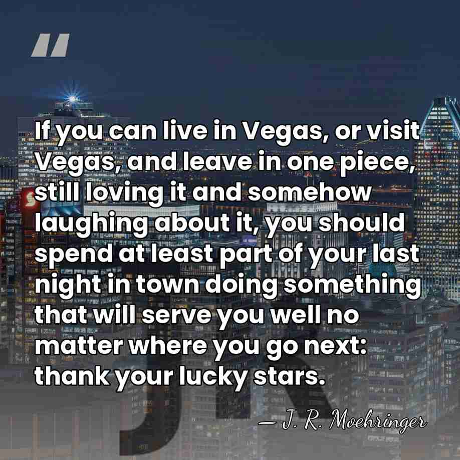 If you can live in Vegas, or visit Vegas, and leave in&hellip; - J. R. Moehringer