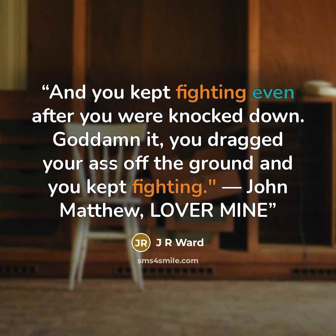 “And you kept fighting even after you were knocked down. Goddamn it, you dragged your ass off the ground and you kept fighting." — John Matthew, LOVER MINE” quote by J R Ward
