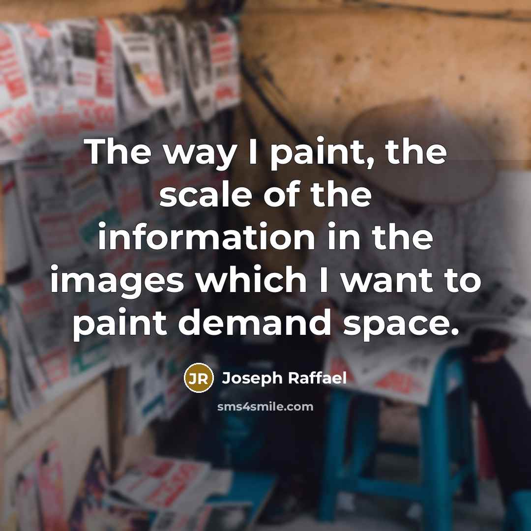 “The way I paint, the scale of the information in the images which I want to paint demand space.” quote by Joseph Raffael