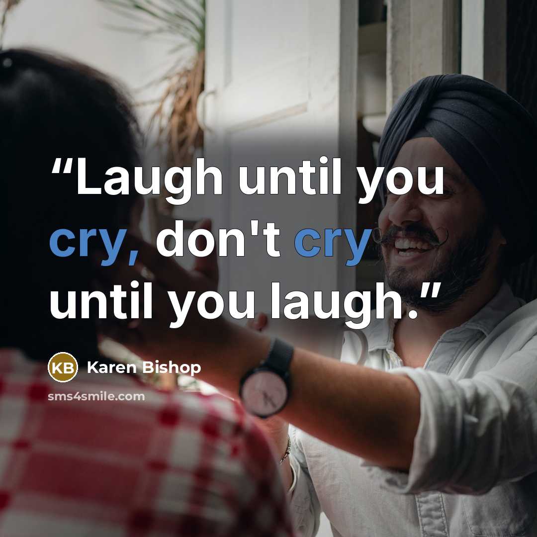 “Laugh until you cry, don't cry until you laugh.” quote by Karen Bishop