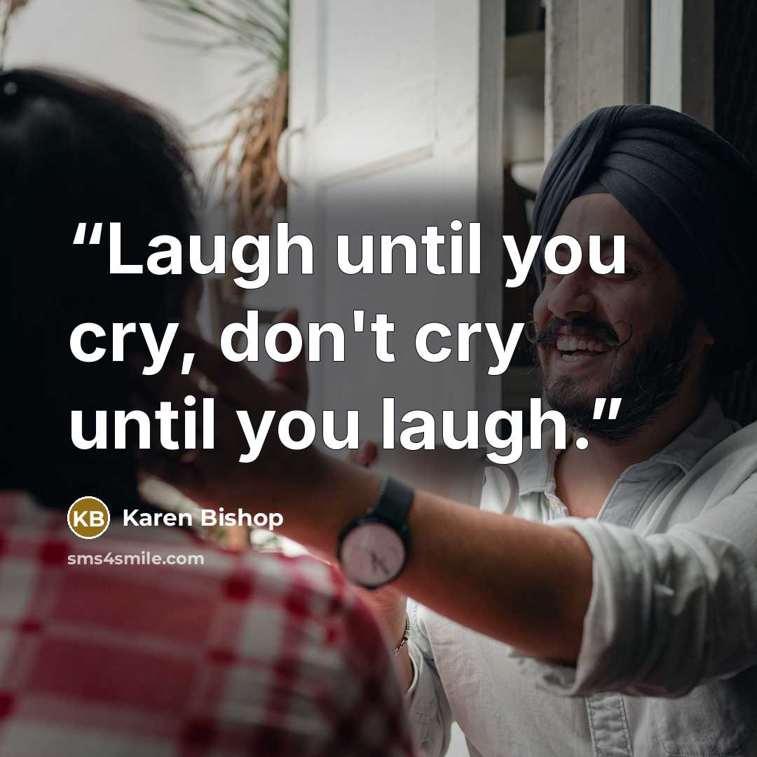 “Laugh until you cry, don't cry until you laugh.” quote by Karen Bishop
