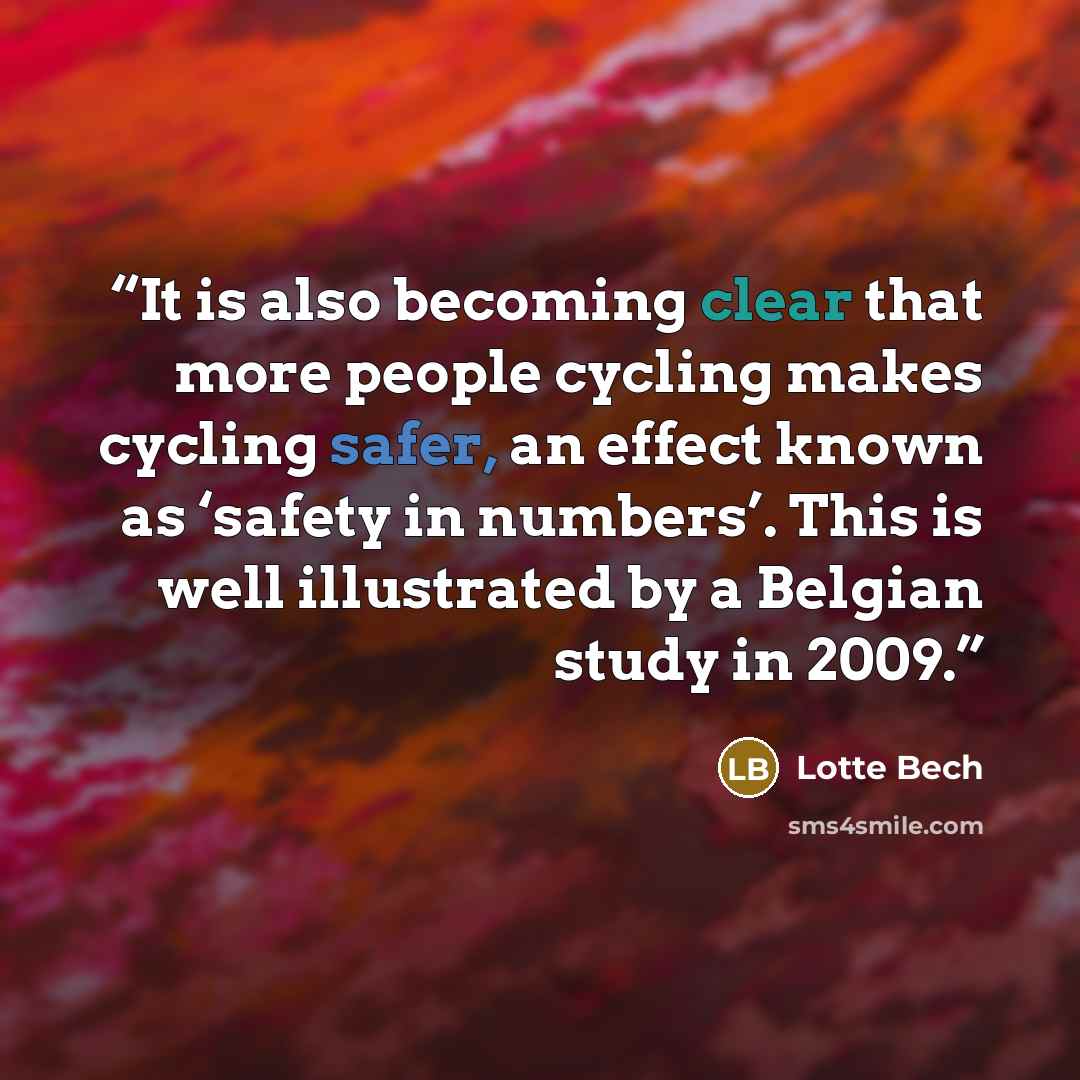 “It is also becoming clear that more people cycling makes cycling safer, an effect known as ‘safety in numbers’. This is well illustrated by a Belgian study in 2009.” quote by Lotte Bech