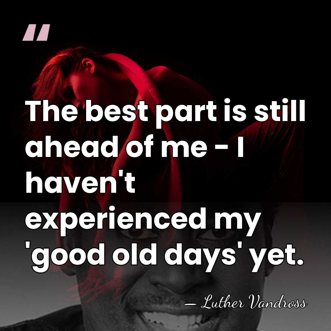 The best part is still ahead of me - I haven't experienced&hellip; - Luther Vandross