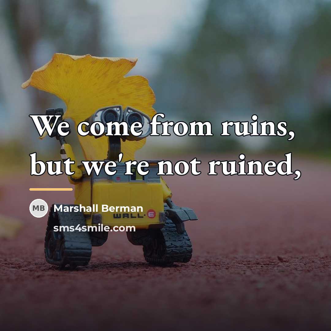 “We come from ruins, but we're not ruined,…” quote by Marshall Berman