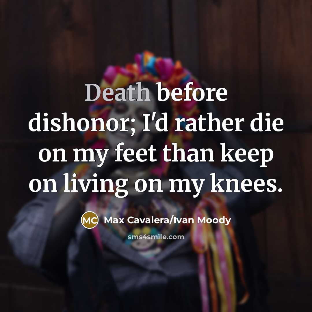 “Death before dishonor; I'd rather die on my feet than keep on living on my knees.” quote by Max Cavalera/Ivan Moody