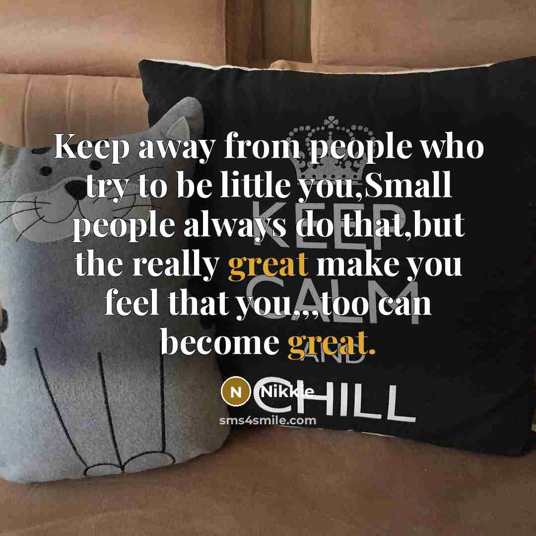 “Keep away from people who try to be little you,Small people always do that,but the really great make you feel that you,,,too can become great.” quote by Nikkie