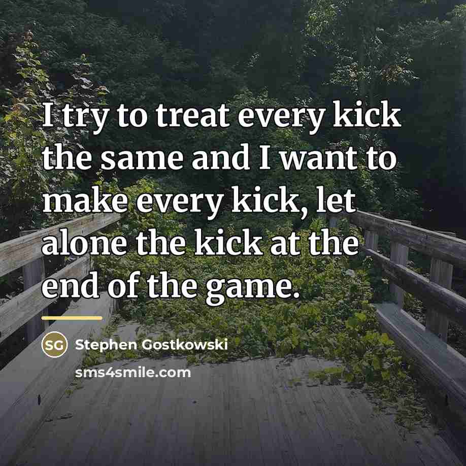 “I try to treat every kick the same and I…” quote by Stephen Gostkowski