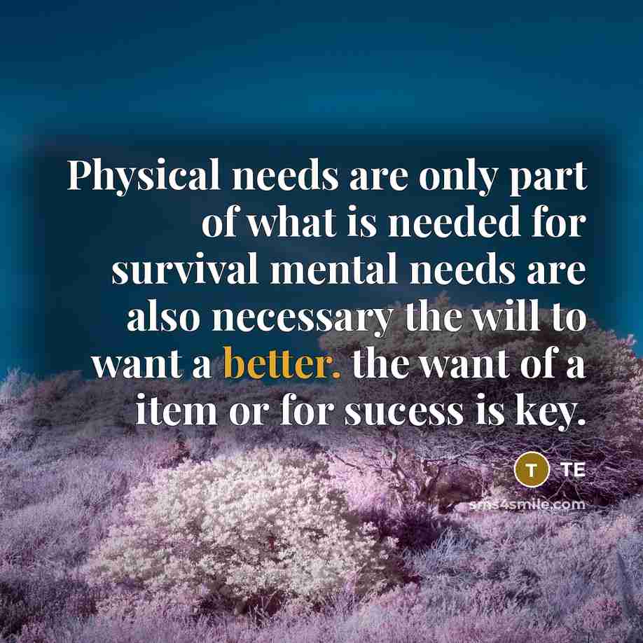 “Physical needs are only part of what is needed for survival mental needs are also necessary the will to want a better. the want of a item or for sucess is key.” quote by TE