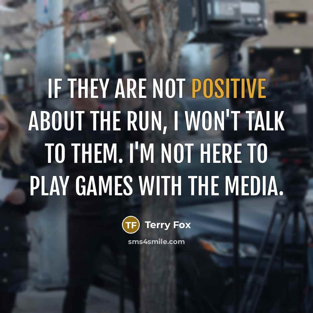 “If they are not positive about the run, I won't talk to them. I'm not here to play games with the media.” quote by Terry Fox