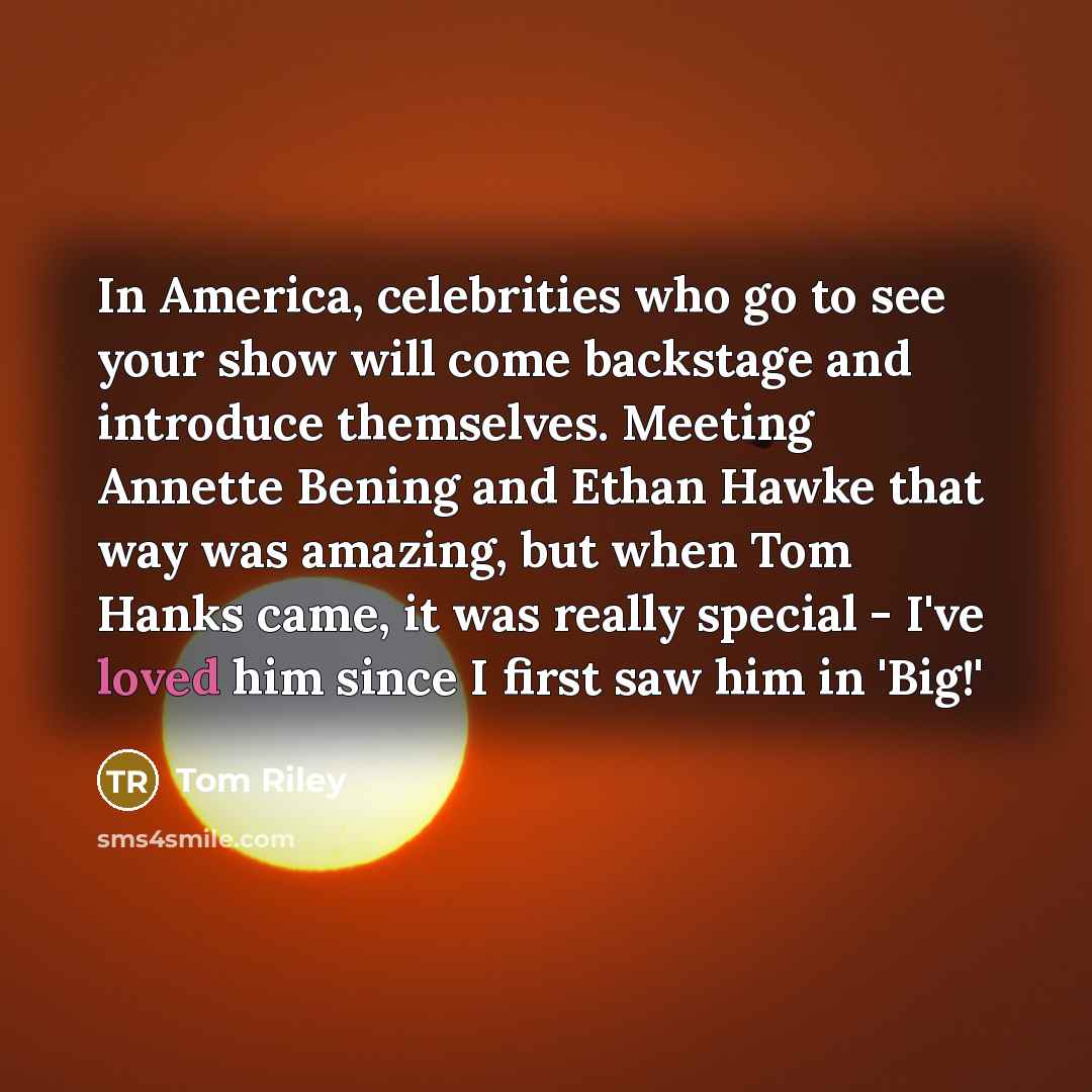 “In America, celebrities who go to see your show will…” quote by Tom Riley