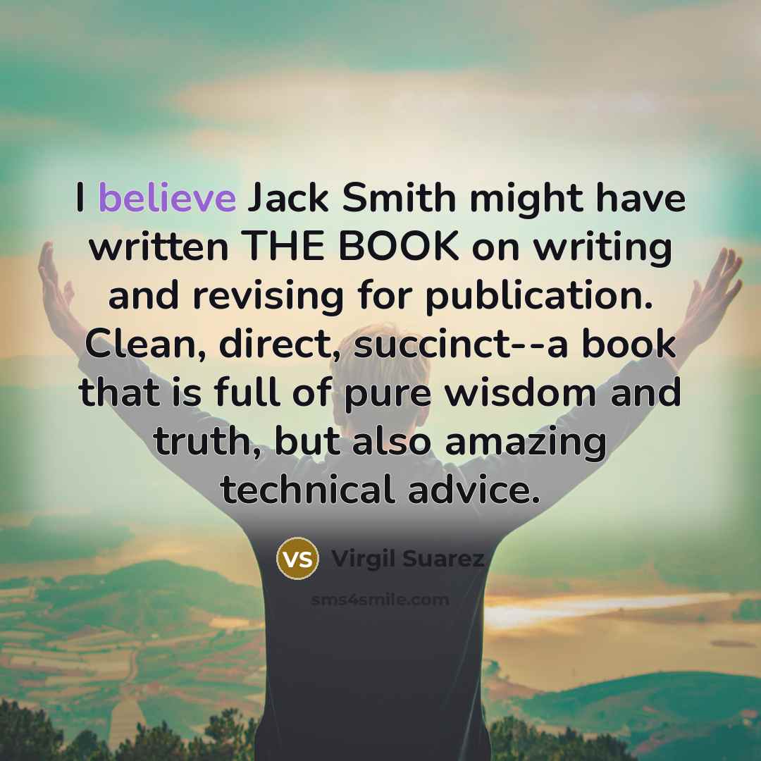 “I believe Jack Smith might have written THE BOOK on writing and revising for publication. Clean, direct, succinct--a book that is full of pure wisdom and truth, but also amazing technical advice.” quote by Virgil Suarez