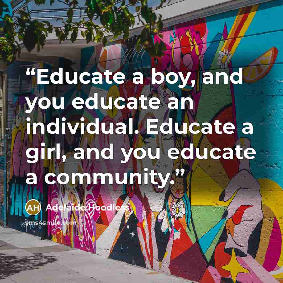 “Educate a boy, and you educate an individual. Educate a girl, and you educate a community.” quote by Adelaide Hoodless