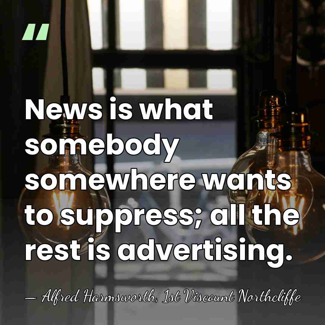 News is what somebody somewhere wants to suppress; all the rest is&hellip; - Alfred Harmsworth, 1st Viscount Northcliffe