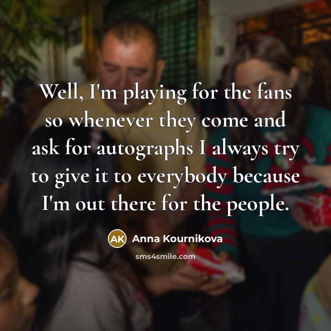 “Well, I'm playing for the fans so whenever they come…” quote by Anna Kournikova