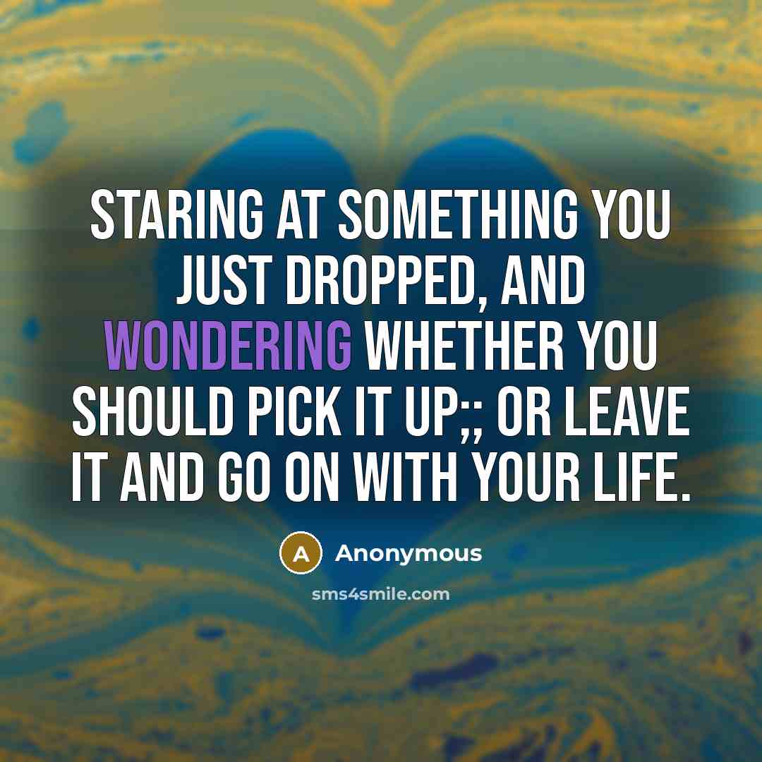 “Staring at something you just dropped, and wondering whether you should pick it up;; or leave it and go on with your life.” quote by Anonymous