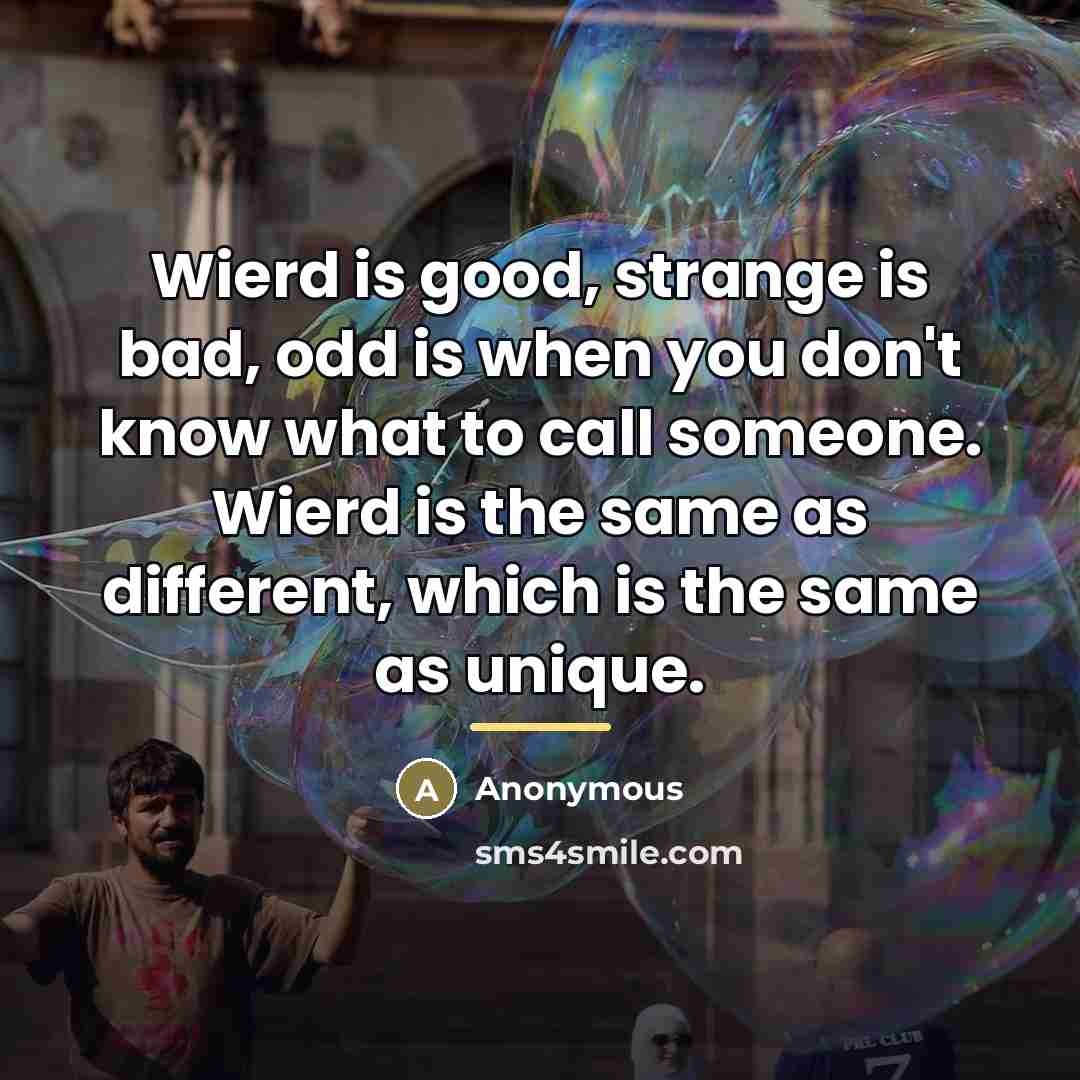 “Wierd is good, strange is bad, odd is when you…” quote by Anonymous