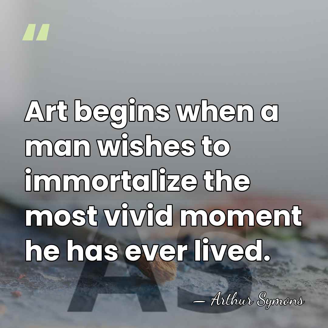 Art begins when a man wishes to immortalize the most vivid moment&hellip; - Arthur Symons