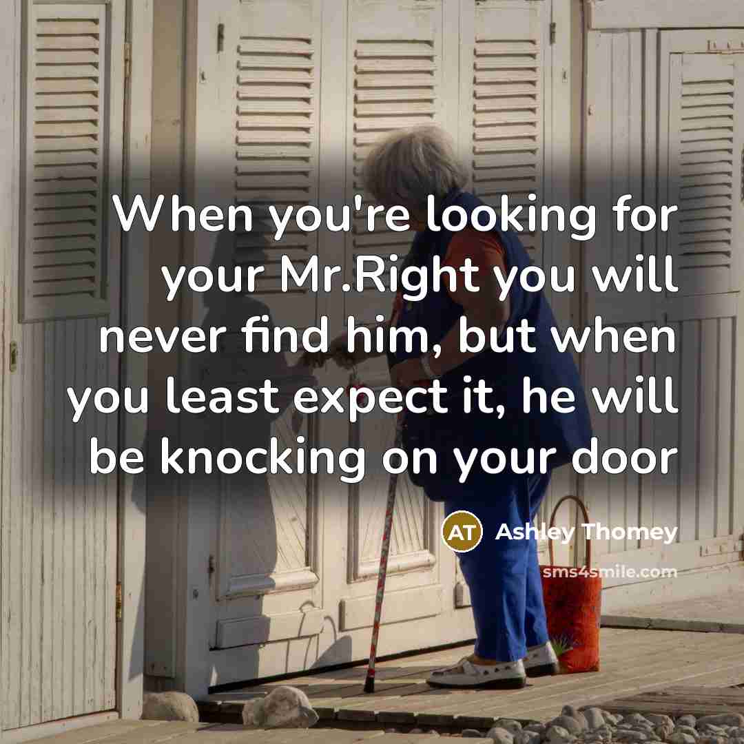 “When you're looking for your Mr.Right you will never find him, but when you least expect it, he will be knocking on your door” quote by Ashley Thomey