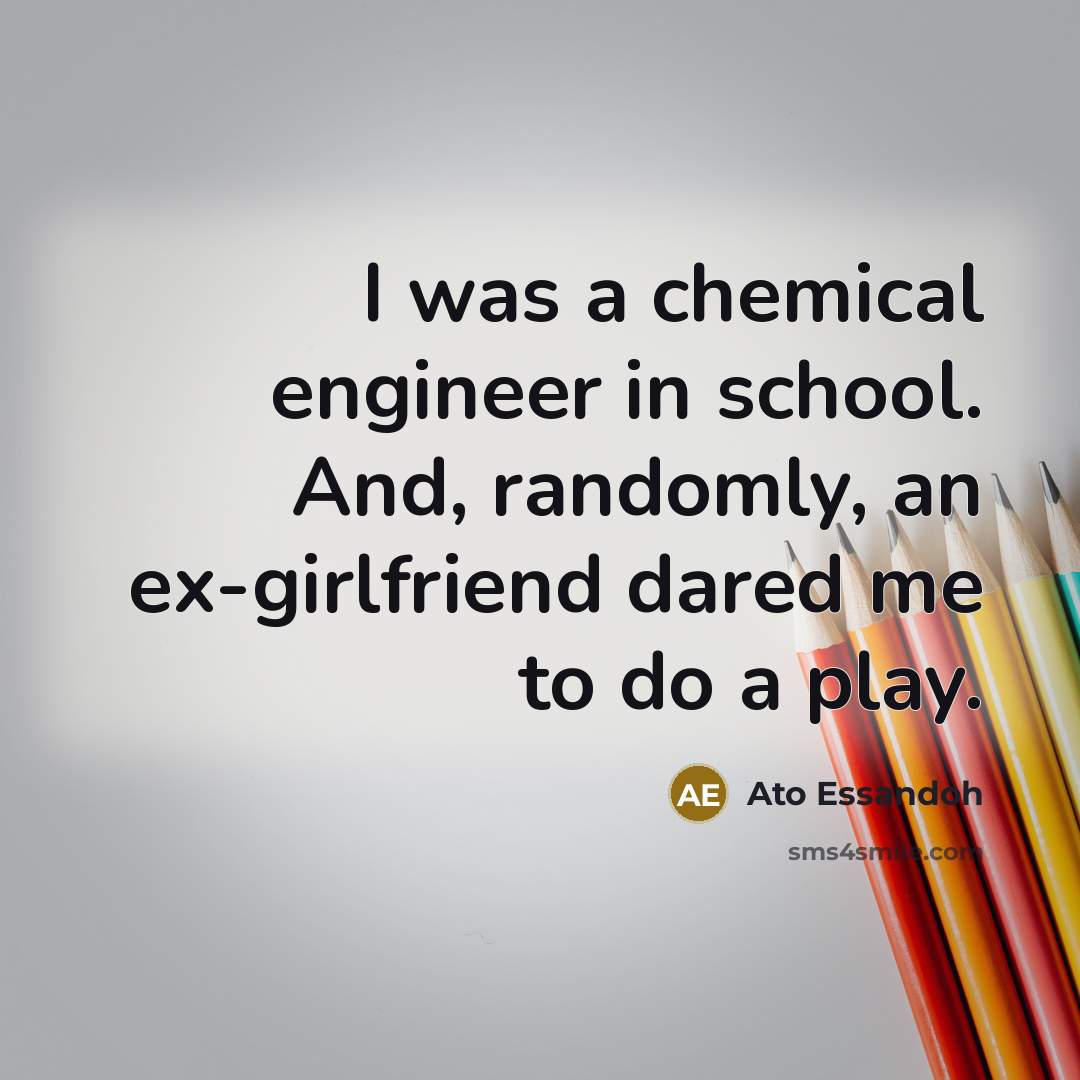 “I was a chemical engineer in school. And, randomly, an ex-girlfriend dared me to do a play.” quote by Ato Essandoh