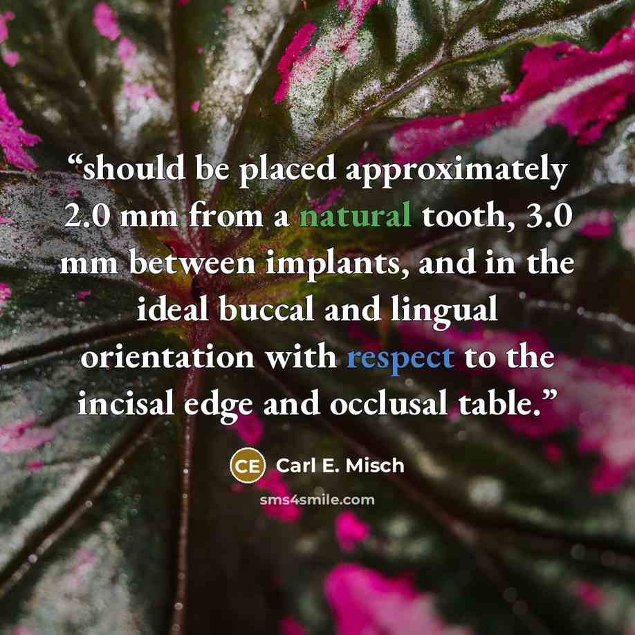 “should be placed approximately 2.0 mm from a natural tooth, 3.0 mm between implants, and in the ideal buccal and lingual orientation with respect to the incisal edge and occlusal table.” quote by Carl E. Misch
