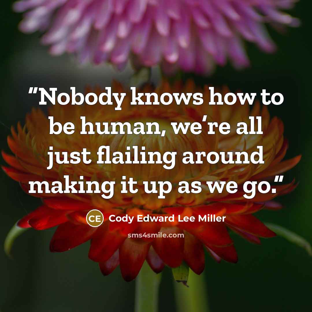 “Nobody knows how to be human, we’re all just flailing around making it up as we go.” quote by Cody Edward Lee Miller
